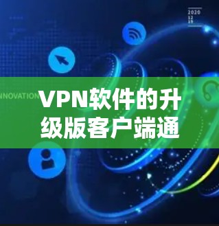 VPN软件的升级版客户端通常会提供更多的功能、更强大的加密技术、更好的反间谍保护，以及更流畅的用户体验。以下是一些常见VPN软件的升级版客户端，它们通常会增加或更新这些主要功能