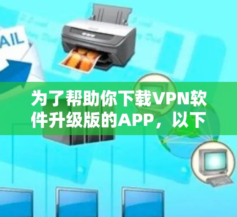 为了帮助你下载VPN软件升级版的APP，以下是几个推荐的选择，供你参考