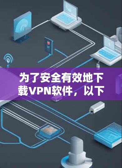 为了安全有效地下载VPN软件，以下是一个有条理的指南，帮助你选择和使用VPN软件