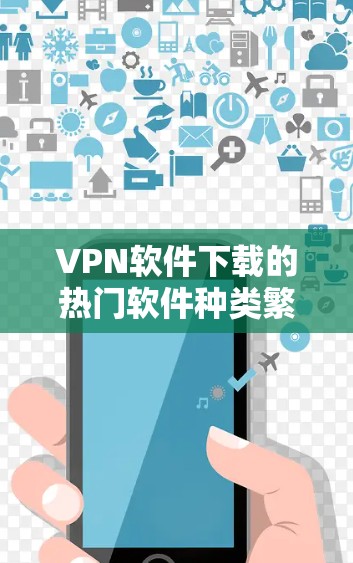 VPN软件下载的热门软件种类繁多，用户可以根据自己的需求和使用场景选择合适的软件。以下是一些比较常见的VPN软件推荐，包括他们的简介、主要功能、适用场景以及特色功能
