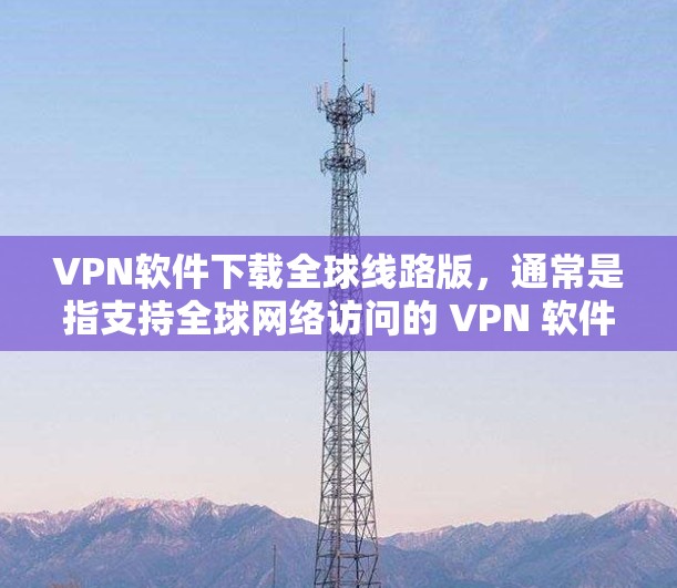 VPN软件下载全球线路版，通常是指支持全球网络访问的 VPN 软件，这些软件通常由国际运营商开发，以提供更广泛的网络访问控制和扩展功能。以下是几种常见的国际 VPN 软件推荐