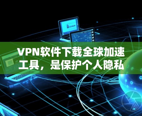 VPN软件下载全球加速工具，是保护个人隐私和安全的重要手段。以下是详细的步骤和注意事项，帮助您顺利下载全球加速工具