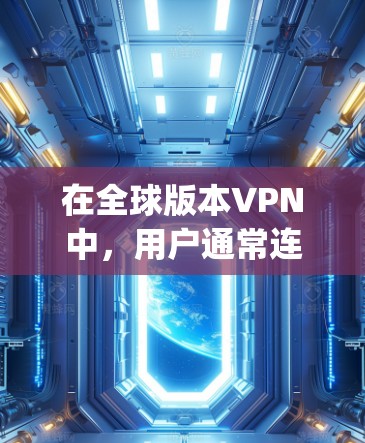 在全球版本VPN中，用户通常连接到国际互联网的服务器，通过Point to Point或Multipoint模式访问远程服务器。以下是有步骤的指南，帮助您安装并使用一个全球版本VPN