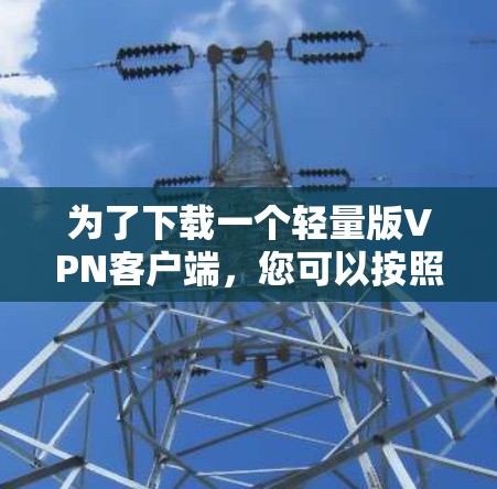 为了下载一个轻量版<strong>VPN客户端</strong>，您可以按照以下步骤进行操作