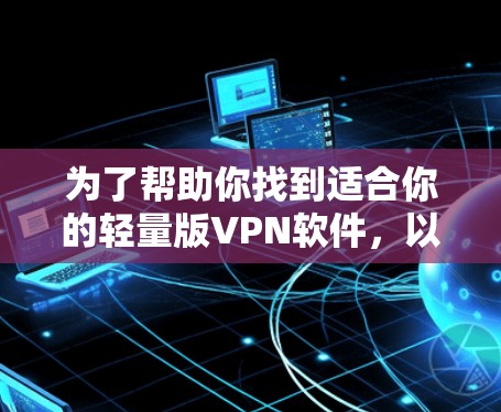 为了帮助你找到适合你的轻量版VPN软件，以下是详细的步骤和推荐