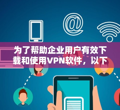 为了帮助企业用户有效下载和使用VPN软件，以下是一些推荐的选项，每款软件都有其独特的特点和适用场景
