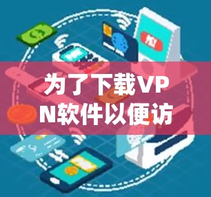 为了下载VPN软件以便访问苹果APP，以下是一个系统化的步骤指南