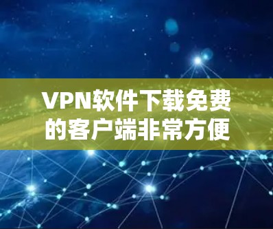 VPN软件下载免费的客户端非常方便，以下是几种常见的免费VPN软件推荐，包括功能、特色以及如何免费下载它们