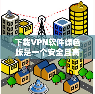 下载VPN软件绿色版是一个安全且高效的步骤，确保你在使用过程中没有恶意软件或病毒。以下是一个清晰的步骤指南