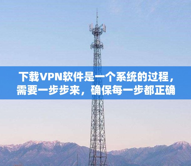 下载VPN软件是一个系统的过程，需要一步步来，确保每一步都正确无误。以下是一个详细的步骤指南，帮助你系统地下载和使用VPN软件