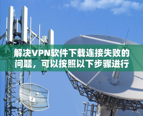 解决VPN软件下载连接失败的问题，可以按照以下步骤进行
