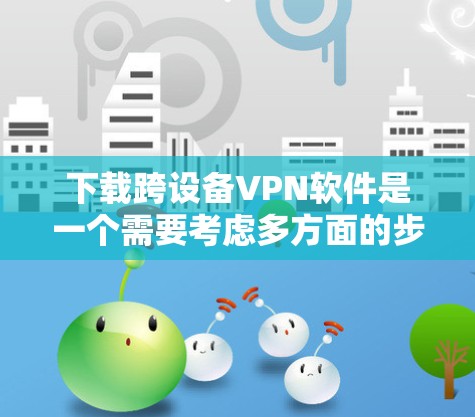 下载跨设备VPN软件是一个需要考虑多方面的步骤，包括技术、网络安全和设备兼容性。以下是一个清晰的步骤指南，帮助您顺利完成下载和安装