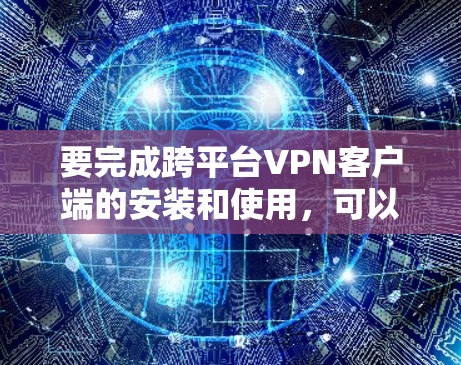 要完成跨平台<strong>VPN客户端</strong>的安装和使用，可以按照以下步骤进行