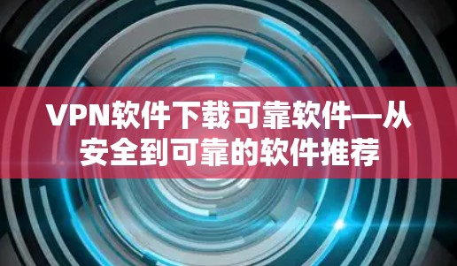 VPN软件下载可靠软件—从安全到可靠的软件推荐