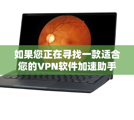 如果您正在寻找一款适合您的VPN软件加速助手，以下是一些综合考虑的因素和推荐方案，以帮助您做出明智的选择