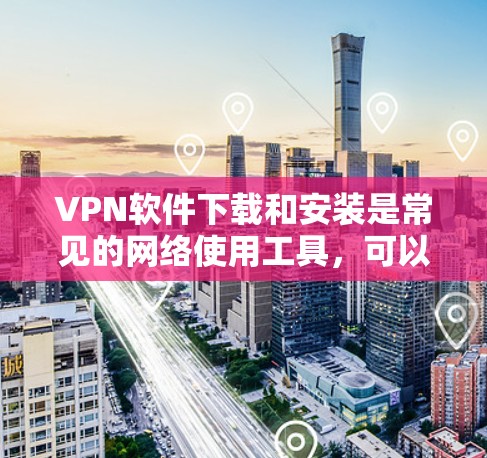 VPN软件下载和安装是常见的网络使用工具，可以帮助用户远程访问网络资源。以下是一些常见的VPN软件下载和安装指南，供您参考