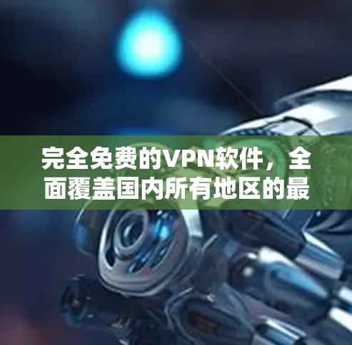 完全免费的VPN软件，全面覆盖国内所有地区的最新网络，下载非侵入的高速网络体验