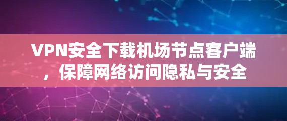 VPN安全下载机场节点客户端,保障网络访问隐私与安全