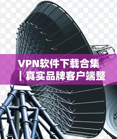 VPN软件下载合集|真实品牌客户端整理