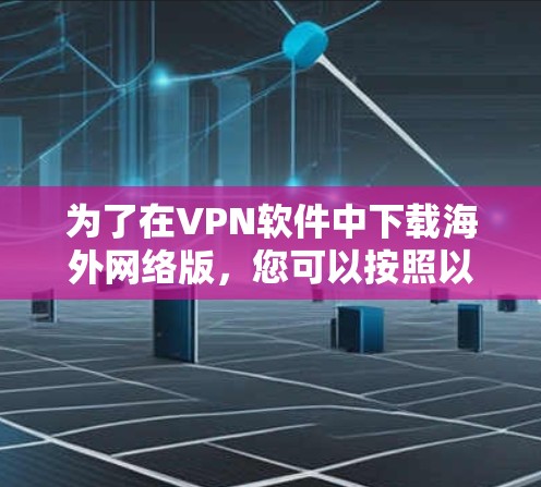 为了在VPN软件中下载海外网络版，您可以按照以下步骤操作