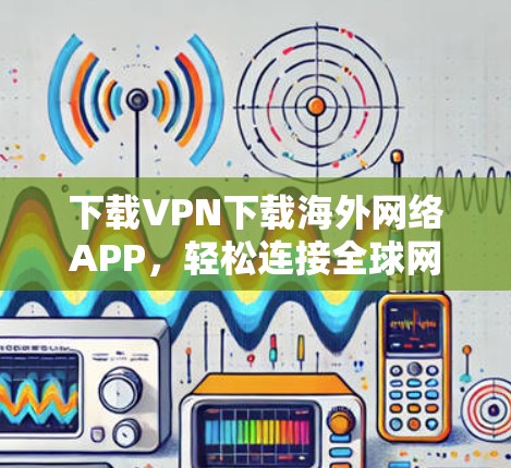 下载VPN下载海外网络APP，轻松连接全球网络的快捷方式