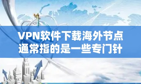 VPN软件下载海外节点通常指的是一些专门针对特定海外节点（如服务器或服务器中心）设计的VPN软件包。这些软件包通常包含必要的软件安装包和配置文件，帮助用户访问这些节点