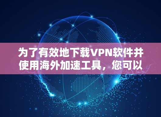 为了有效地下载VPN软件并使用海外加速工具，您可以按照以下步骤进行