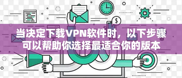 当决定下载VPN软件时,以下步骤可以帮助你选择最适合你的版本