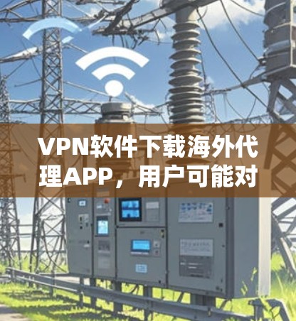 VPN软件下载海外代理APP,用户可能对这些软件的使用和安全性有了一些疑问,以下是一些详细的信息和建议,帮助他们更好地理解和使用这些软件