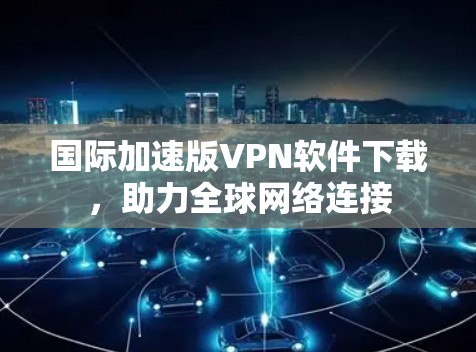国际加速版VPN软件下载，助力全球网络连接