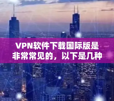 VPN软件下载国际版是非常常见的,以下是几种常用的国际版VPN软件推荐,这些软件在国际上广泛使用
