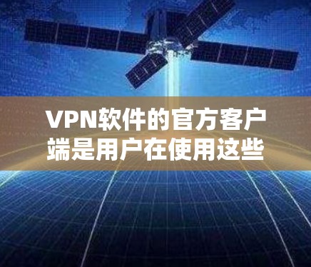 VPN软件的官方客户端是用户在使用这些软件时必须访问的页面，通常由官方或经过严格审核的平台提供，确保软件的安全性和稳定性。以下是几种常见的VPN软件及其官方客户端的获取方式