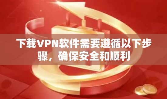 下载VPN软件需要遵循以下步骤，确保安全和顺利