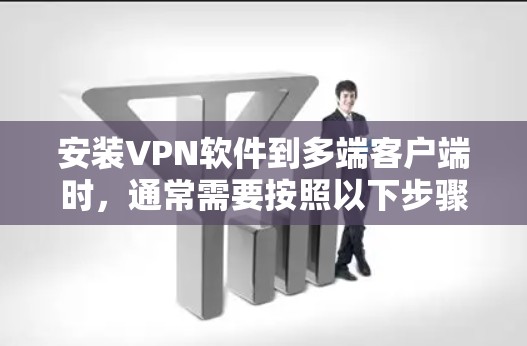 安装VPN软件到多端客户端时，通常需要按照以下步骤进行