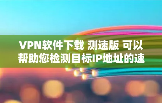 VPN软件下载 测速版 可以帮助您检测目标IP地址的速度,或者用于测试VPN连接的带宽。以下是几种常用的VPN软件,包括用于测试和安全测试的选项