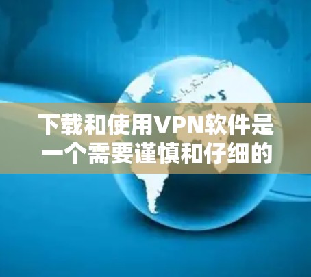 下载和使用VPN软件是一个需要谨慎和仔细的过程，以下是一步步的指南