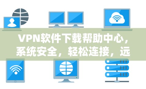 VPN软件下载帮助中心,系统安全,轻松连接,远离网络风险