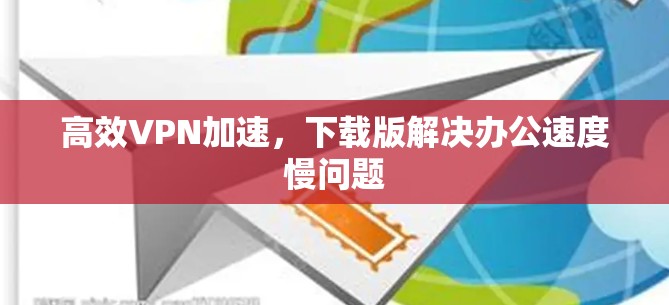 高效VPN加速，下载版解决办公速度慢问题