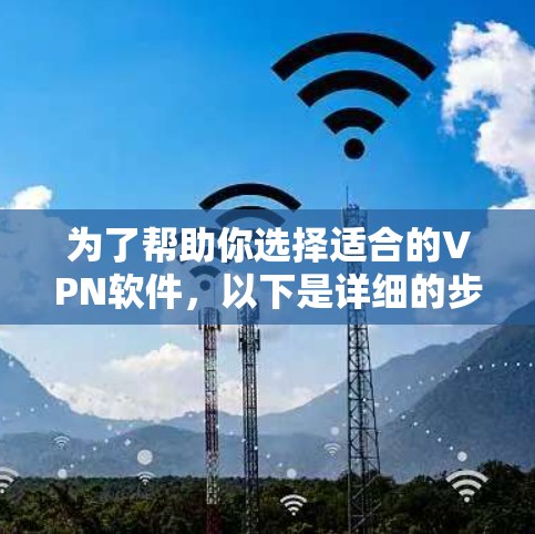 为了帮助你选择适合的VPN软件，以下是详细的步骤和建议