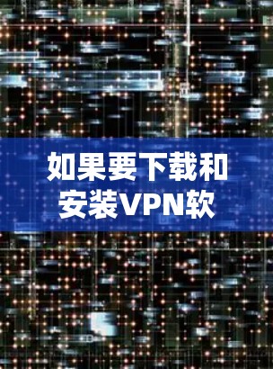 如果要下载和安装VPN软件，以下是一步步的指南，帮助你选择合适的软件并顺利安装