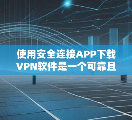 使用安全连接APP下载VPN软件是一个可靠且安全的选择，以下是一步步的建议
