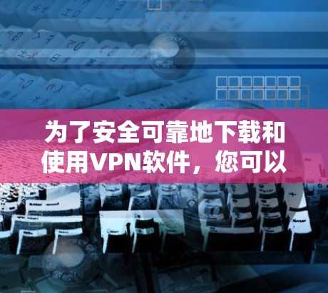 为了安全可靠地下载和使用VPN软件，您可以按照以下步骤进行