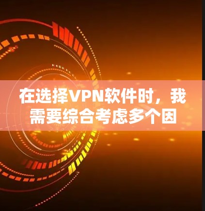 在选择VPN软件时，我需要综合考虑多个因素，包括软件的安全性、性能、用户评价、权限设置、兼容性和注册流程等。以下是对几个主要VPN软件的总结和推荐
