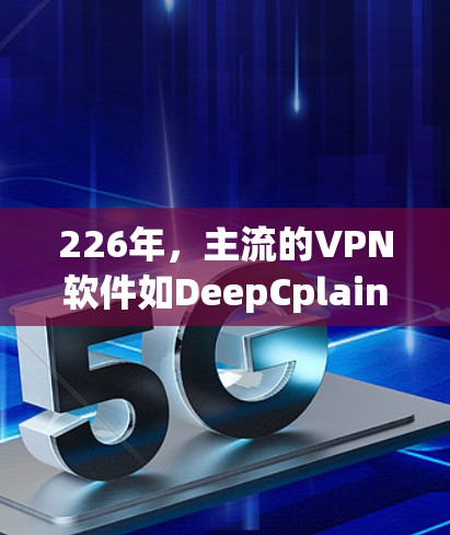 226年，主流的VPN软件如DeepCplain、Netnix VPN、Tunnel、V penetrate和Netnix VPN都有更新。以下是这些软件的最新版本推荐