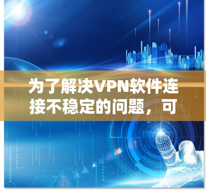 为了解决VPN软件连接不稳定的问题，可以按照以下步骤进行