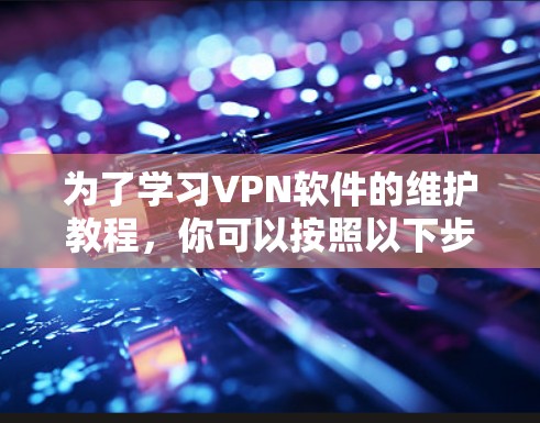 为了学习VPN软件的维护教程，你可以按照以下步骤进行