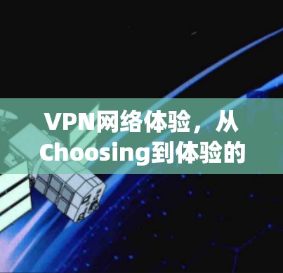 VPN网络体验,从Choosing到体验的全面解析