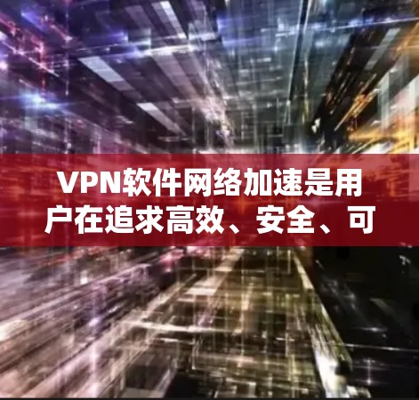 VPN软件网络加速是用户在追求高效、安全、可靠网络连接时的重要工具。以下是关于VPN软件网络加速的详细方案，涵盖安全、速度、兼容性和使用指南等方面