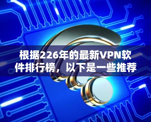 根据226年的最新VPN软件排行榜，以下是一些推荐，每个软件都有其特定的优势和适用场景，帮助用户找到最适合自己的选择