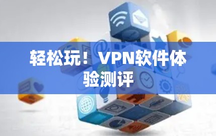 轻松玩!VPN软件体验测评